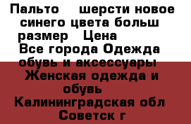 Пальто 70 шерсти новое синего цвета больш. размер › Цена ­ 2 999 - Все города Одежда, обувь и аксессуары » Женская одежда и обувь   . Калининградская обл.,Советск г.